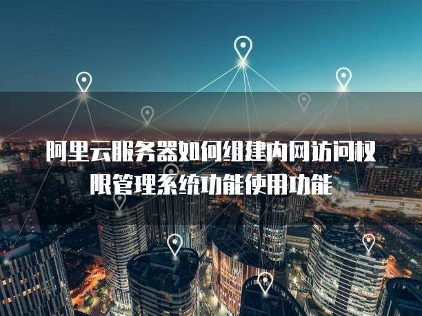 阿里云服务器如何组建内网访问权限管理系统功能使用功能
