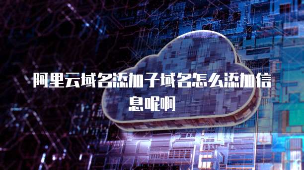 阿里云域名添加子域名怎么添加信息呢啊