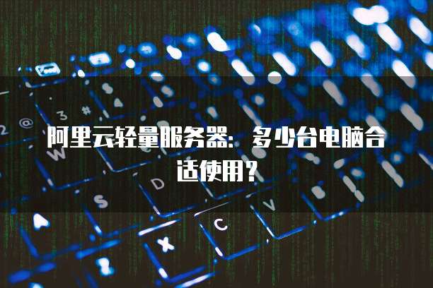 阿里云轻量服务器：多少台电脑合适使用？