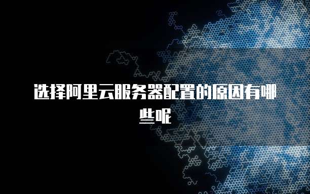 选择阿里云服务器配置的原因有哪些呢