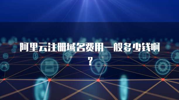 阿里云注册域名费用一般多少钱啊?