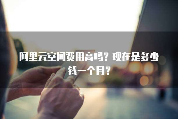 阿里云空间费用高吗?现在是多少钱一个月?
