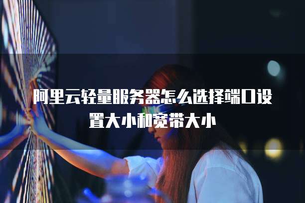 阿里云轻量服务器怎么选择端口设置大小和宽带大小