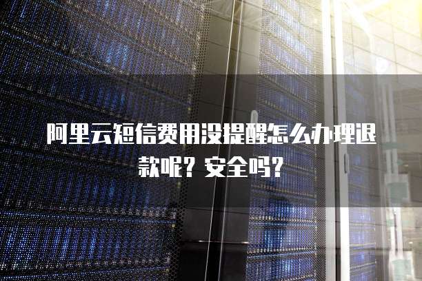 阿里云短信费用没提醒怎么办理退款呢?安全吗?