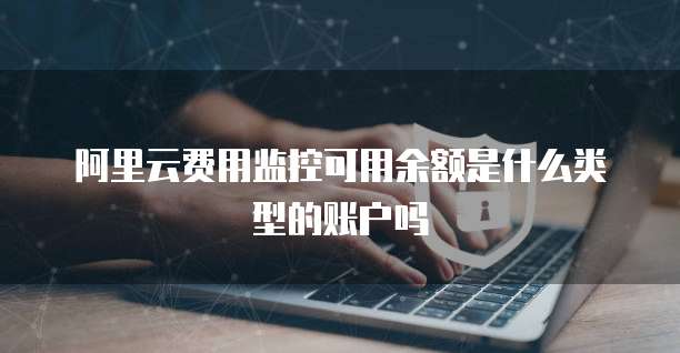 阿里云费用监控可用余额是什么类型的账户吗
