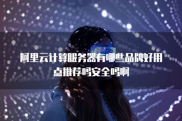 阿里云计算服务器有哪些品牌好用点推荐吗安全吗啊