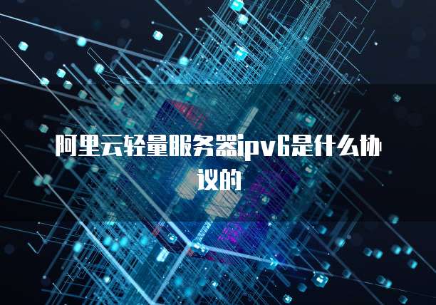 阿里云轻量服务器ipv6是什么协议的
