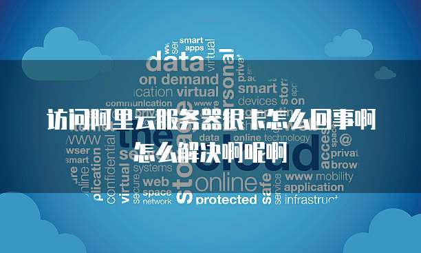 访问阿里云服务器很卡怎么回事啊怎么解决啊呢啊