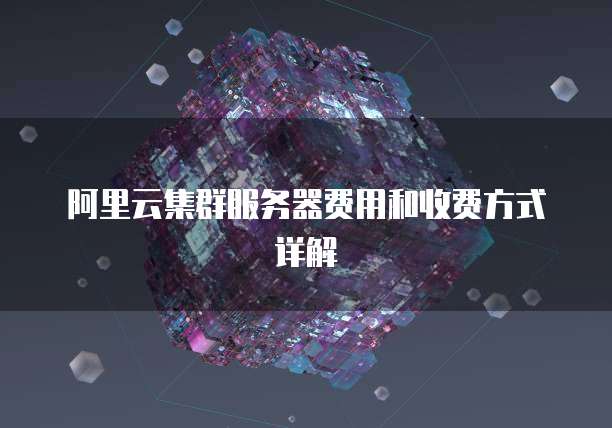 阿里云集群服务器费用和收费方式详解