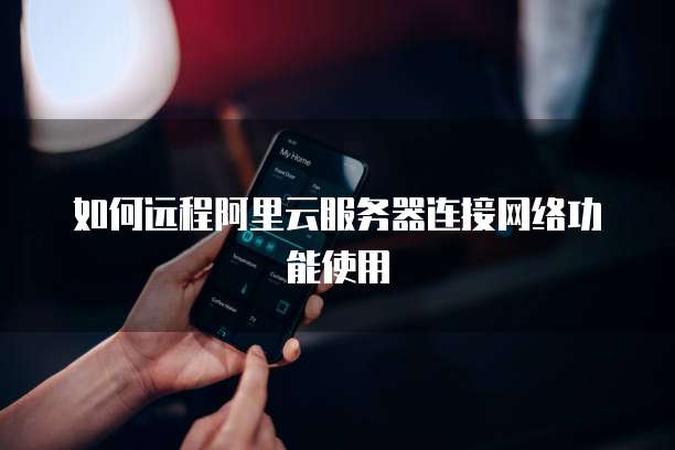 如何远程阿里云服务器连接网络功能使用
