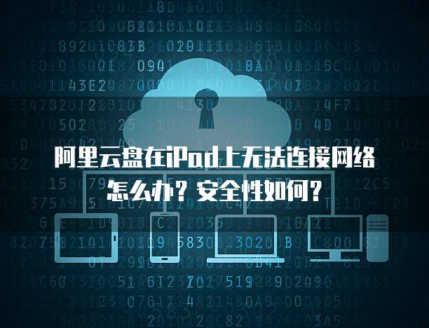 阿里云盘在iPad上无法连接网络怎么办?安全性如何?