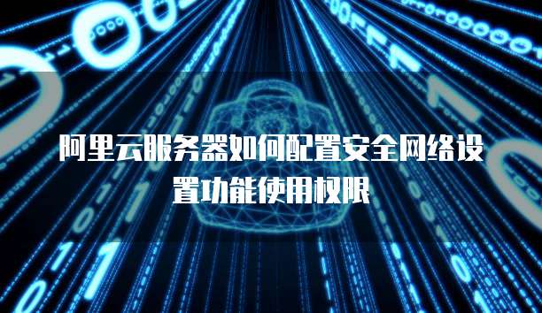 阿里云服务器如何配置安全网络设置功能使用权限