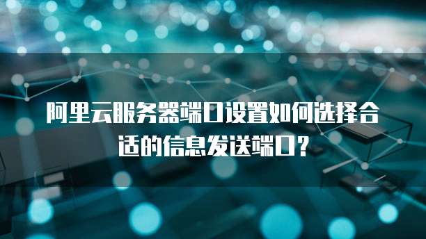 阿里云服务器端口设置如何选择合适的信息发送端口？