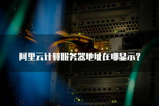 阿里云计算服务器地址在哪显示?