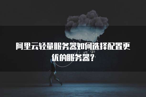 阿里云轻量服务器如何选择配置更优的服务器?