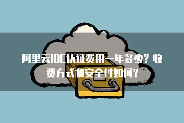 阿里云IDC认证费用一年多少?收费方式和安全性如何?