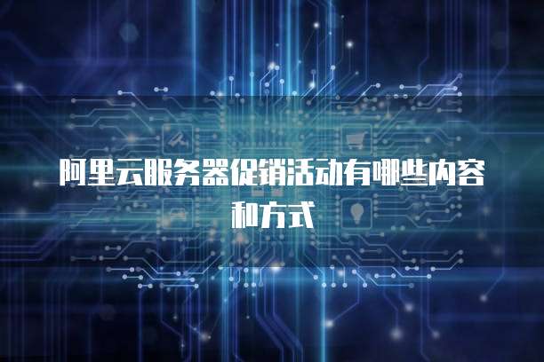 阿里云服务器促销活动有哪些内容和方式