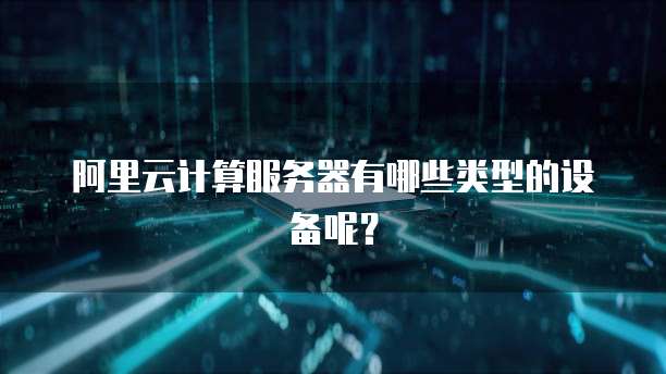阿里云计算服务器有哪些类型的设备呢?