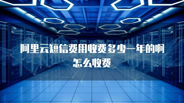阿里云短信费用收费多少一年的啊怎么收费