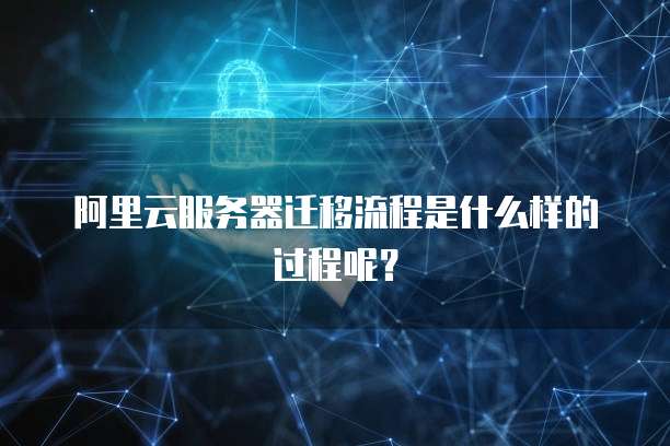 阿里云服务器迁移流程是什么样的过程呢?