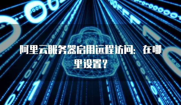 阿里云服务器启用远程访问:在哪里设置?