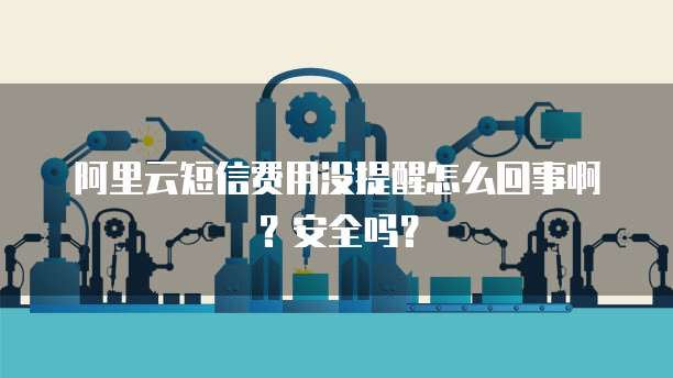 阿里云短信费用没提醒怎么回事啊?安全吗?