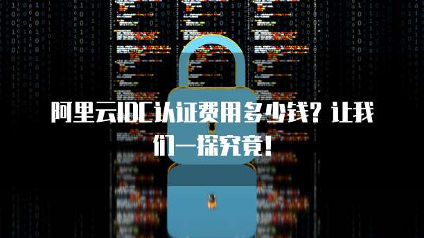 阿里云IDC认证费用多少钱?让我们一探究竟!