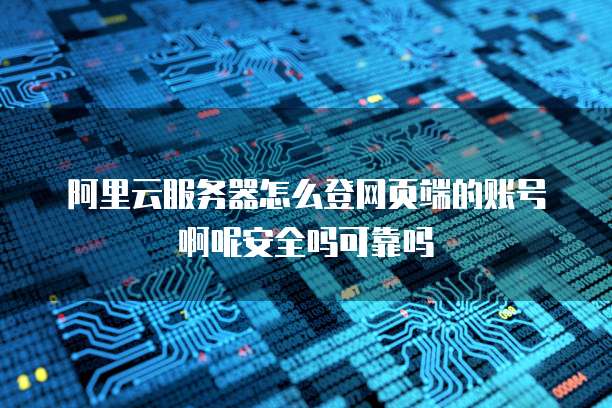 阿里云服务器怎么登网页端的账号啊呢安全吗可靠吗