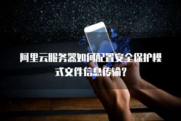 阿里云服务器如何配置安全保护模式文件信息传输？