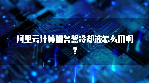 阿里云计算服务器冷却液怎么用啊?