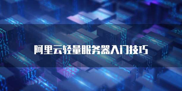 阿里云轻量服务器入门技巧