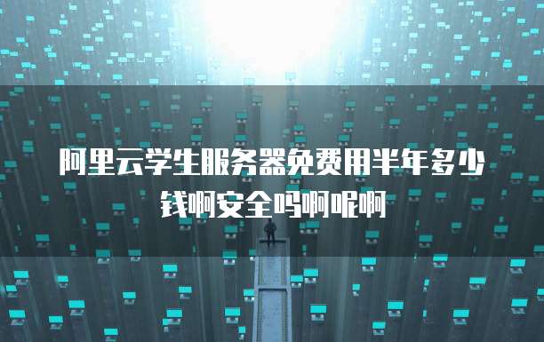 阿里云学生服务器免费用半年多少钱啊安全吗啊呢啊