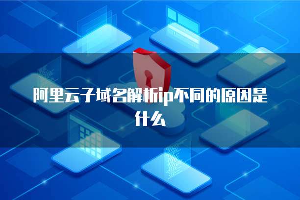 阿里云子域名解析ip不同的原因是什么