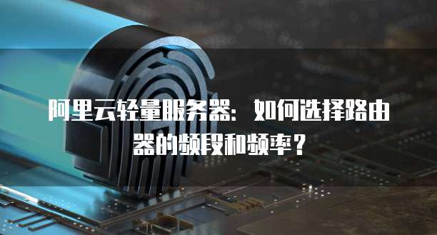 阿里云轻量服务器:如何选择路由器的频段和频率?