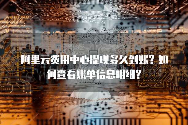 阿里云费用中心提现多久到账?如何查看账单信息明细?