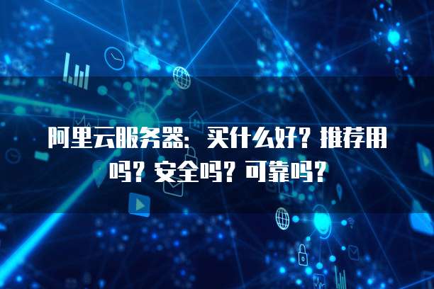 阿里云服务器:买什么好?推荐用吗?安全吗?可靠吗?