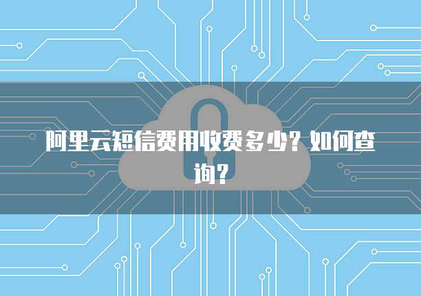 阿里云短信费用收费多少?如何查询?