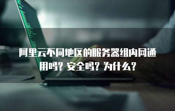 阿里云不同地区的服务器组内网通用吗？安全吗？为什么？