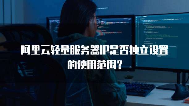 阿里云轻量服务器IP是否独立设置的使用范围?