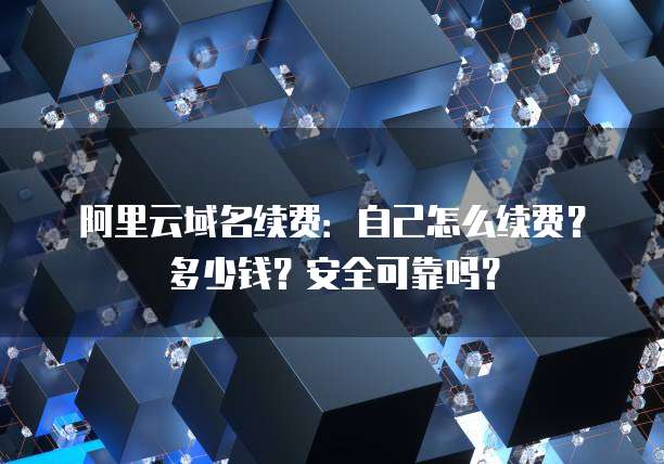 阿里云域名续费:自己怎么续费?多少钱?安全可靠吗?