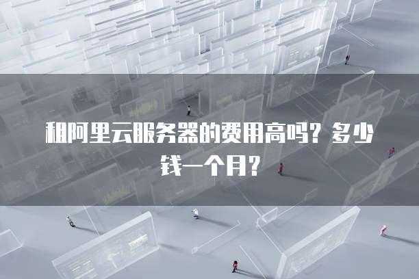 租阿里云服务器的费用高吗?多少钱一个月?