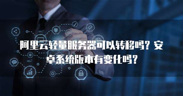 阿里云轻量服务器可以转移吗?安卓系统版本有变化吗?