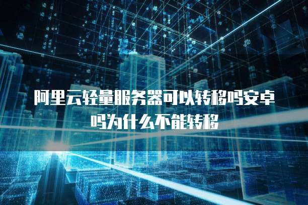 阿里云轻量服务器可以转移吗安卓吗为什么不能转移