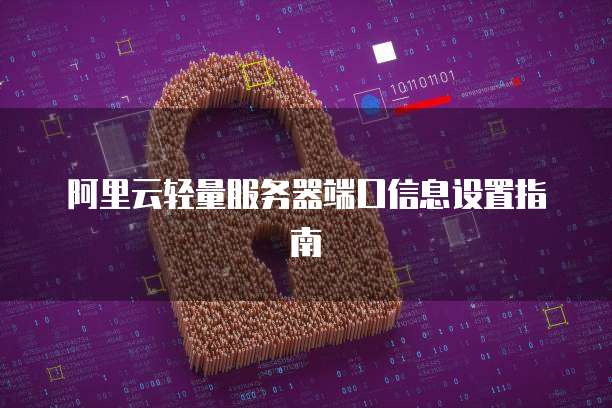 阿里云轻量服务器端口信息设置指南