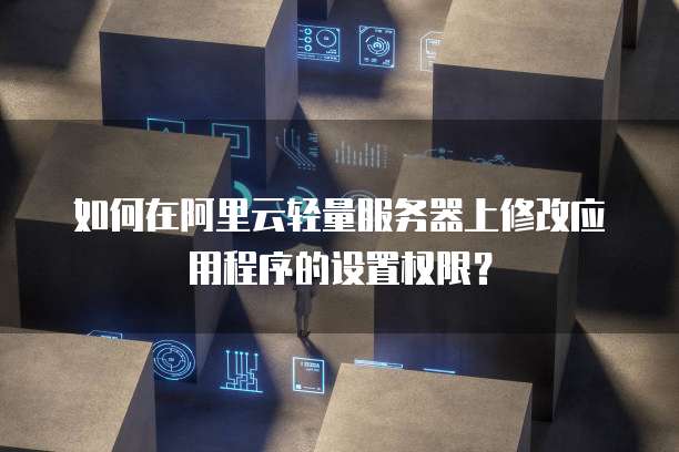 如何在阿里云轻量服务器上修改应用程序的设置权限?
