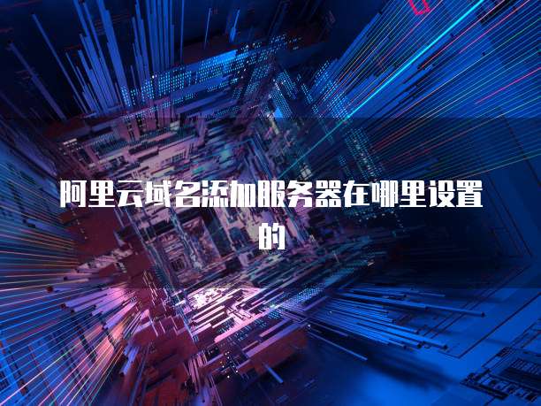 阿里云域名添加服务器在哪里设置的
