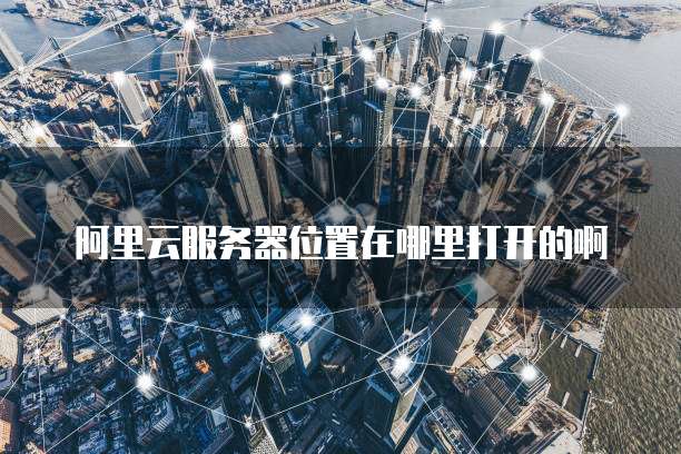 阿里云服务器位置在哪里打开的啊