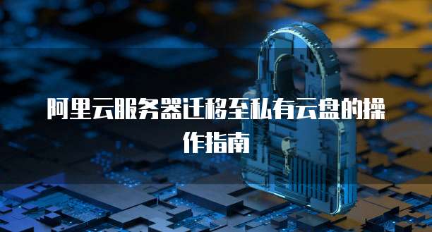 阿里云服务器迁移至私有云盘的操作指南