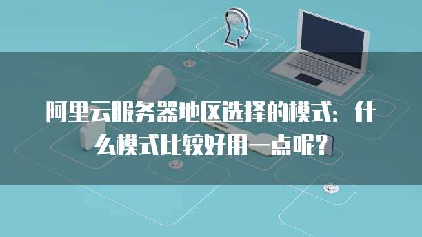 阿里云服务器地区选择的模式:什么模式比较好用一点呢?