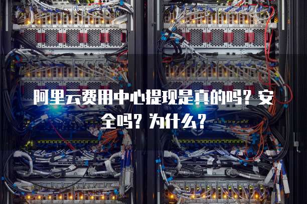 阿里云费用中心提现是真的吗?安全吗?为什么?